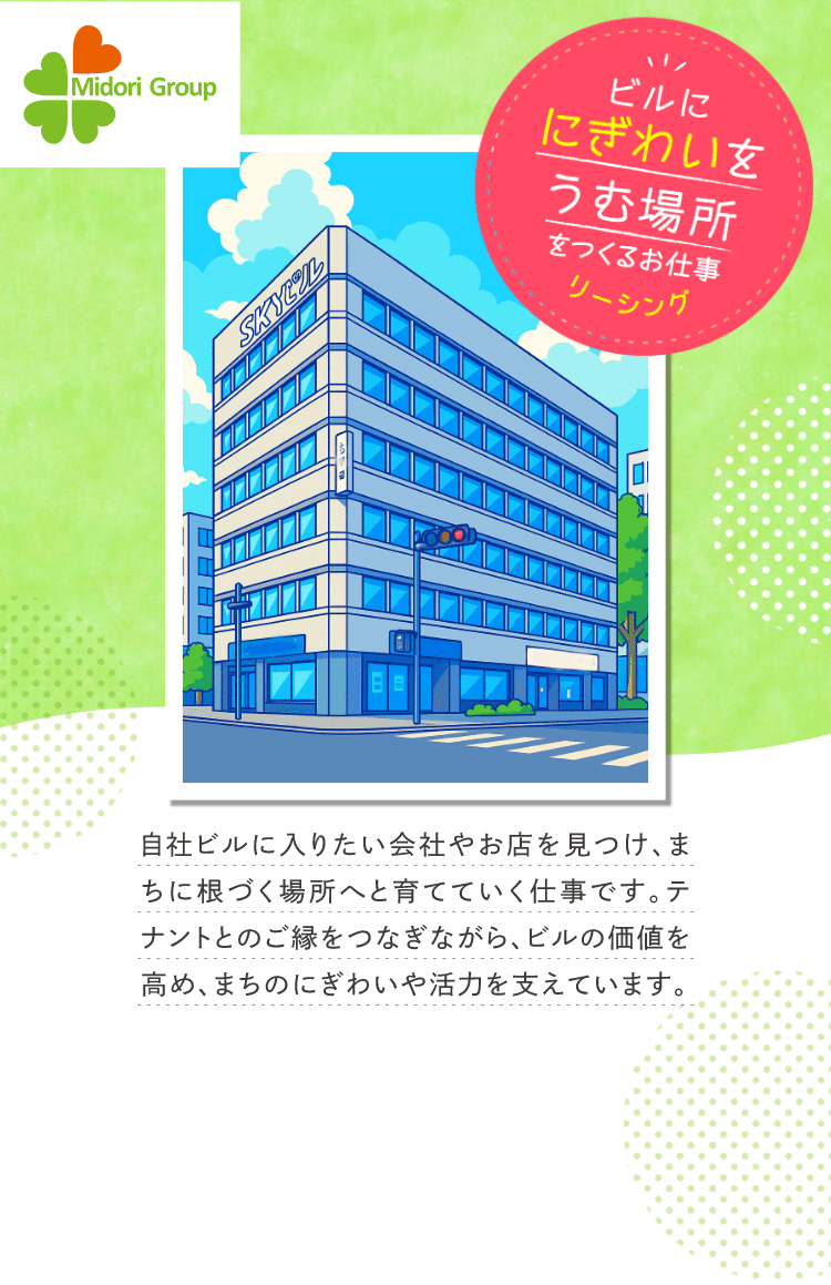 ビルににぎわいをうむ場所をつくるお仕事「リーシング」｜自社ビルに入りたい会社やお店を見つけ、まちに根づく場所へと育てていく仕事です。テナントとのご縁をつなぎながら、ビルの価値を高め、まちのにぎわいや活力を支えています。